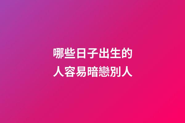 哪些日子出生的人容易暗戀別人
