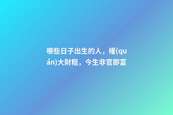 哪些日子出生的人，權(quán)大財粗，今生非官即富