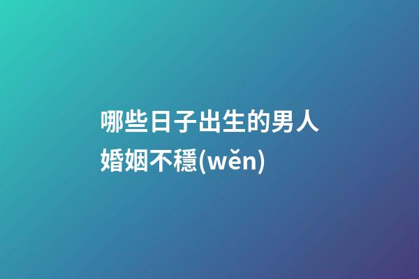 哪些日子出生的男人婚姻不穩(wěn)