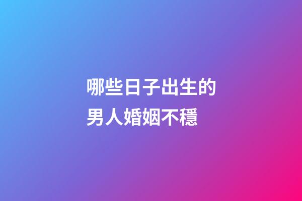 哪些日子出生的男人婚姻不穩