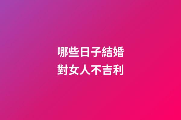 哪些日子結婚對女人不吉利