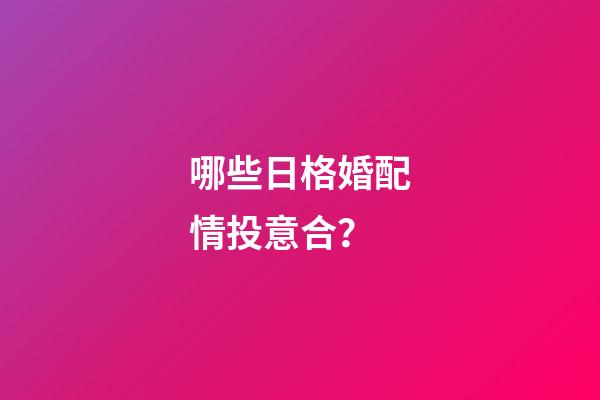 哪些日格婚配情投意合？