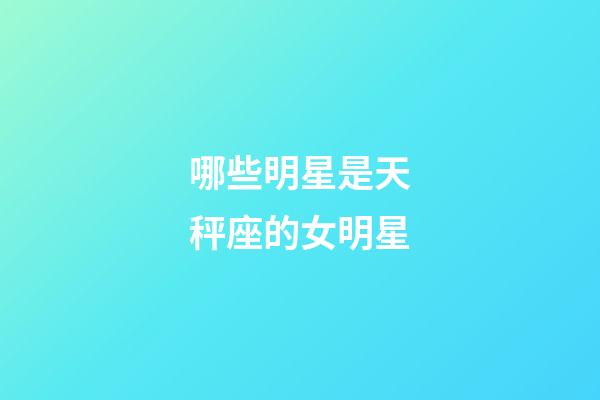 哪些明星是天秤座的女明星-第1張-星座運勢-玄機派