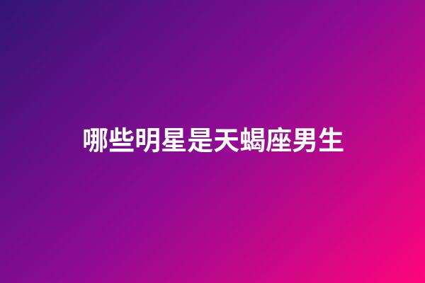 哪些明星是天蝎座男生-第1張-星座運勢-玄機派