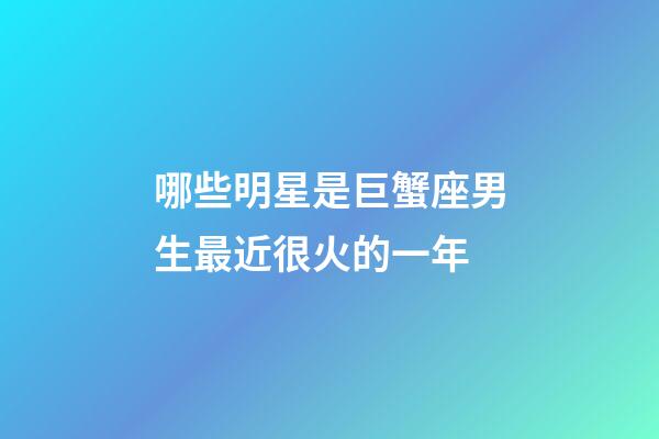 哪些明星是巨蟹座男生最近很火的一年-第1張-星座運勢-玄機派