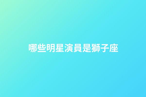 哪些明星演員是獅子座-第1張-星座運勢-玄機派