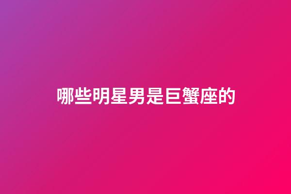 哪些明星男是巨蟹座的-第1張-星座運勢-玄機派
