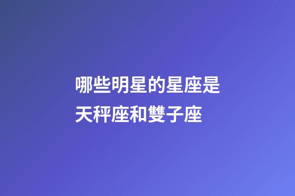 哪些明星的星座是天秤座和雙子座-第1張-星座運勢-玄機派