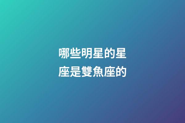 哪些明星的星座是雙魚座的-第1張-星座運勢-玄機派