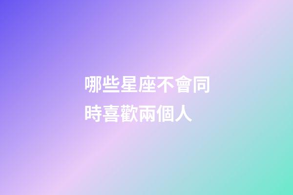 哪些星座不會同時喜歡兩個人-第1張-星座運勢-玄機派