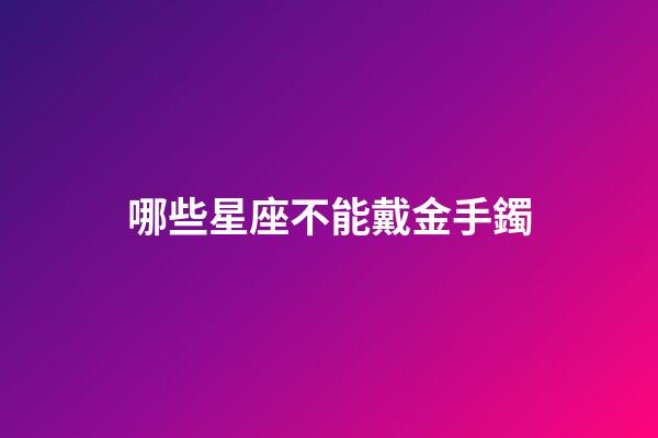 哪些星座不能戴金手鐲-第1張-星座運勢-玄機派