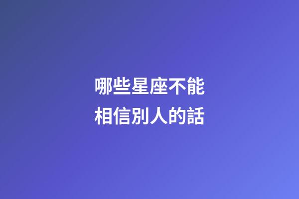 哪些星座不能相信別人的話-第1張-星座運勢-玄機派