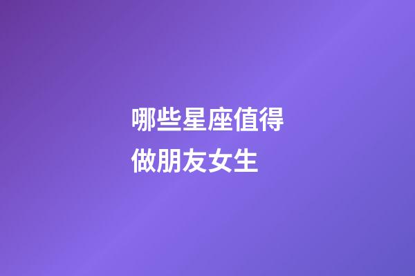 哪些星座值得做朋友女生-第1張-星座運勢-玄機派