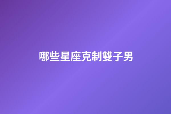 哪些星座克制雙子男-第1張-星座運勢-玄機派