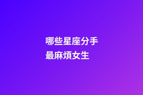 哪些星座分手最麻煩女生-第1張-星座運(yùn)勢-玄機(jī)派