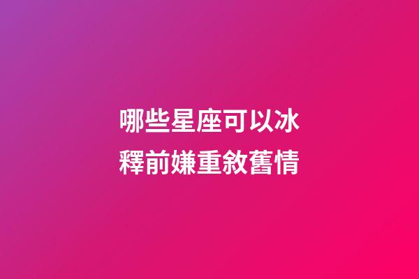 哪些星座可以冰釋前嫌重敘舊情-第1張-星座運勢-玄機派
