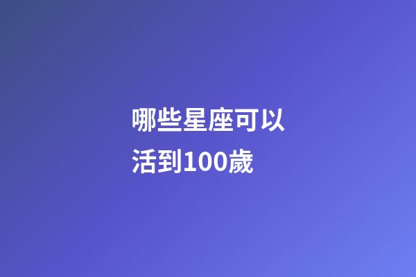 哪些星座可以活到100歲-第1張-星座運勢-玄機派
