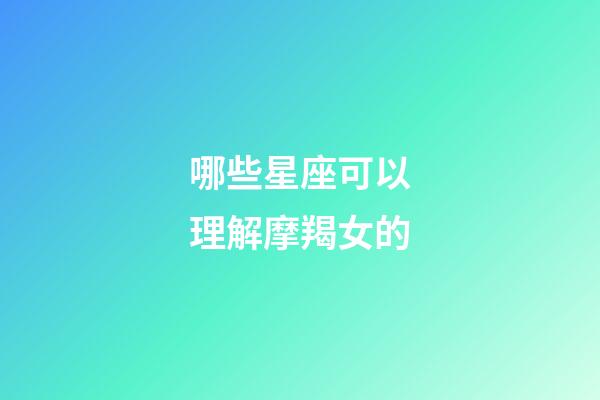 哪些星座可以理解摩羯女的-第1張-星座運勢-玄機派