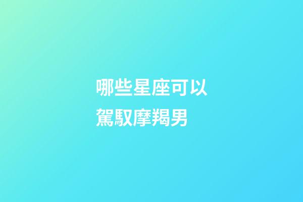 哪些星座可以駕馭摩羯男-第1張-星座運(yùn)勢(shì)-玄機(jī)派