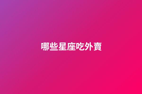 哪些星座吃外賣-第1張-星座運勢-玄機派