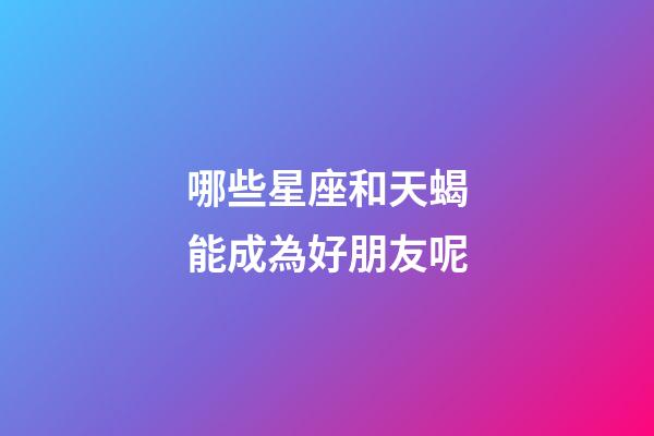 哪些星座和天蝎能成為好朋友呢-第1張-星座運(yùn)勢(shì)-玄機(jī)派