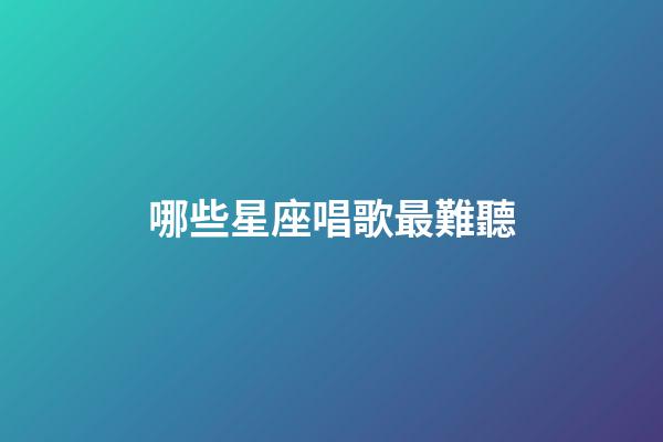 哪些星座唱歌最難聽-第1張-星座運勢-玄機派