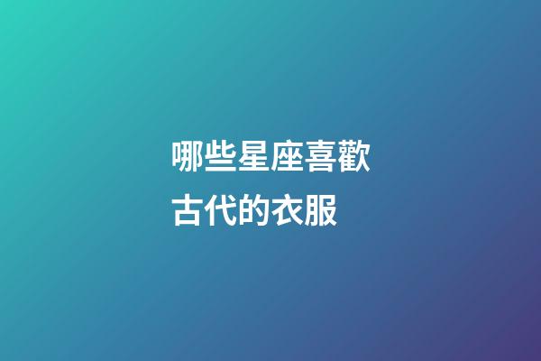 哪些星座喜歡古代的衣服-第1張-星座運勢-玄機派