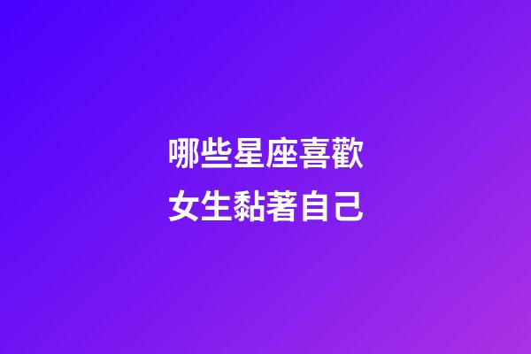 哪些星座喜歡女生黏著自己-第1張-星座運勢-玄機派