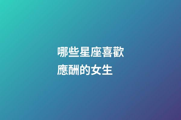 哪些星座喜歡應酬的女生-第1張-星座運勢-玄機派