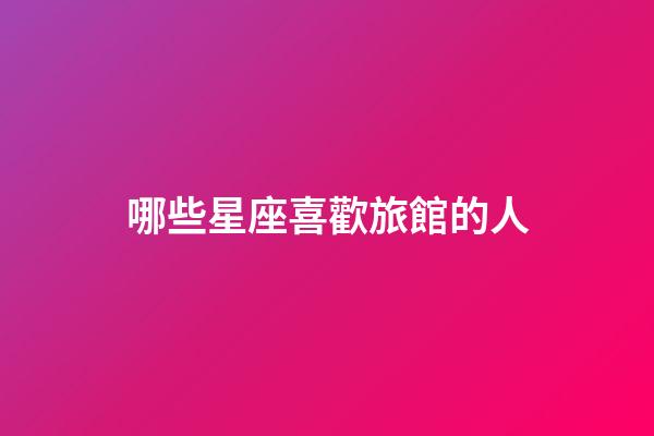 哪些星座喜歡旅館的人