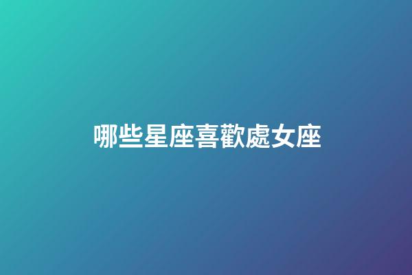 哪些星座喜歡處女座-第1張-星座運勢-玄機派