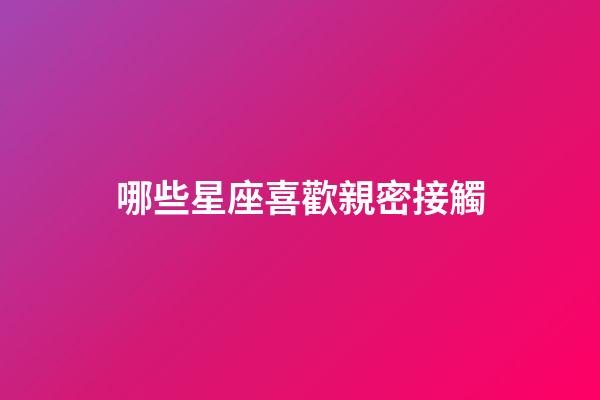 哪些星座喜歡親密接觸-第1張-星座運(yùn)勢-玄機(jī)派