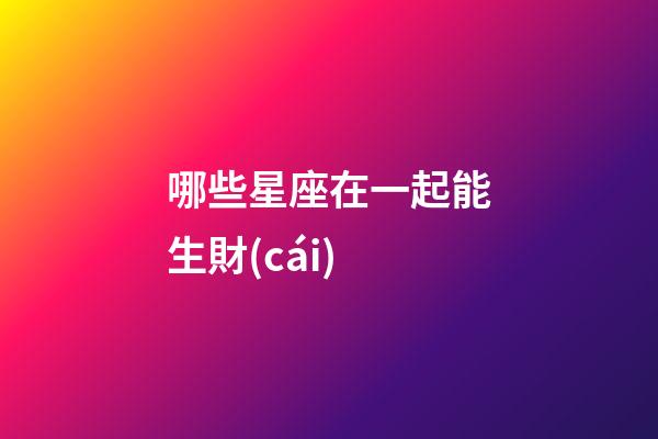 哪些星座在一起能生財(cái)-第1張-星座運(yùn)勢(shì)-玄機(jī)派