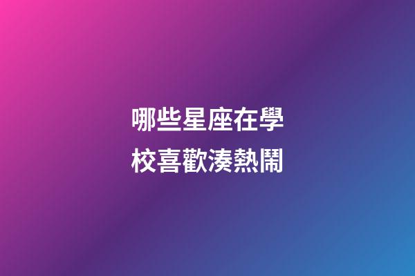 哪些星座在學校喜歡湊熱鬧-第1張-星座運勢-玄機派