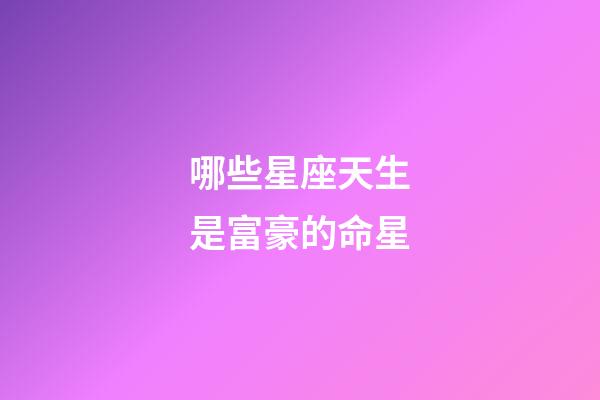 哪些星座天生是富豪的命星-第1張-星座運勢-玄機派