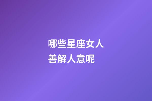 哪些星座女人善解人意呢-第1張-星座運勢-玄機派