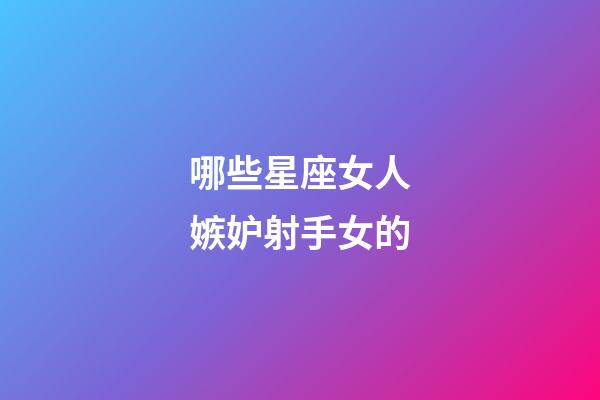 哪些星座女人嫉妒射手女的-第1張-星座運勢-玄機派