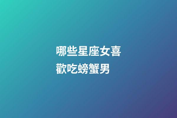 哪些星座女喜歡吃螃蟹男-第1張-星座運勢-玄機派