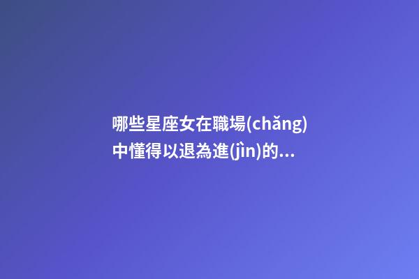 哪些星座女在職場(chǎng)中懂得以退為進(jìn)的人-第1張-星座運(yùn)勢(shì)-玄機(jī)派
