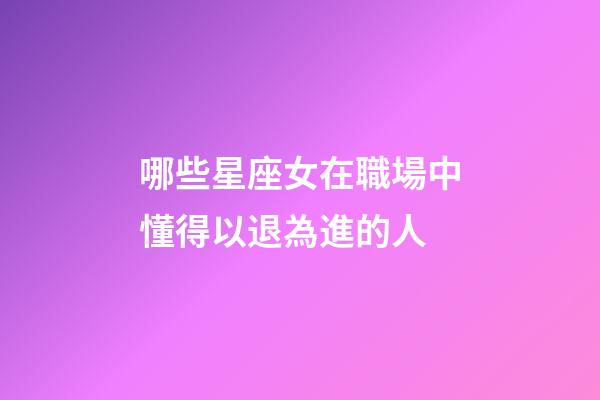 哪些星座女在職場中懂得以退為進的人-第1張-星座運勢-玄機派