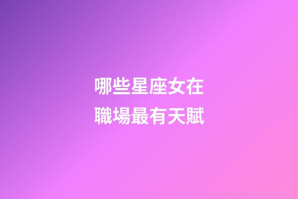 哪些星座女在職場最有天賦-第1張-星座運勢-玄機派