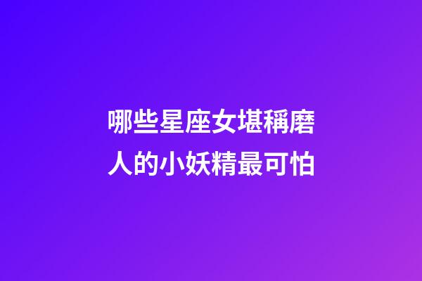哪些星座女堪稱磨人的小妖精最可怕