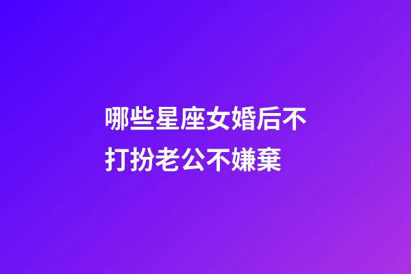 哪些星座女婚后不打扮老公不嫌棄-第1張-星座運勢-玄機派