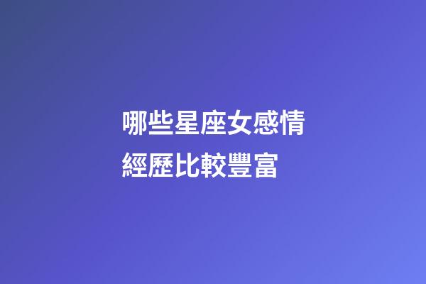 哪些星座女感情經歷比較豐富-第1張-星座運勢-玄機派