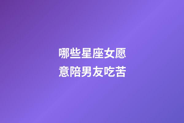 哪些星座女愿意陪男友吃苦-第1張-星座運(yùn)勢(shì)-玄機(jī)派