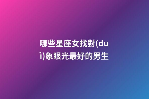 哪些星座女找對(duì)象眼光最好的男生-第1張-星座運(yùn)勢(shì)-玄機(jī)派