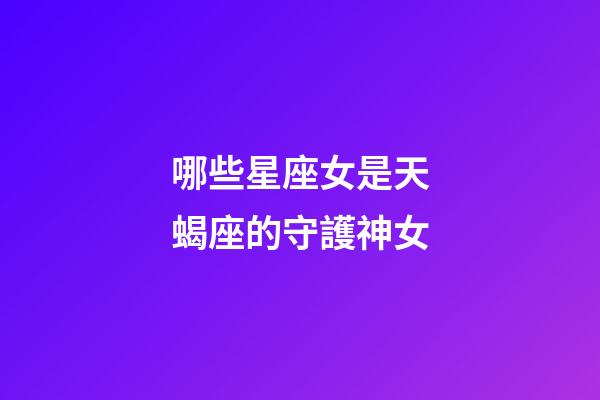 哪些星座女是天蝎座的守護神女-第1張-星座運勢-玄機派