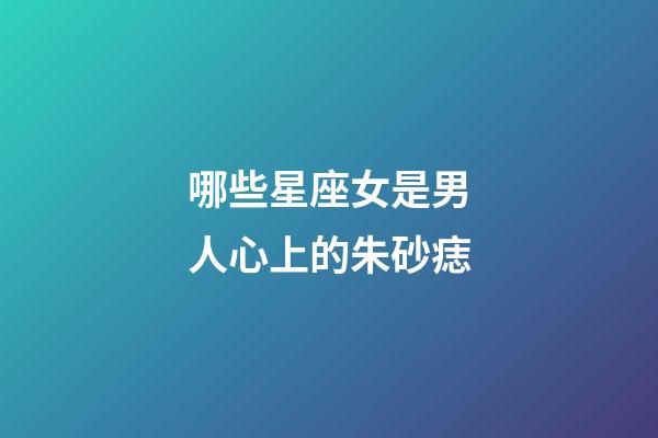哪些星座女是男人心上的朱砂痣-第1張-星座運勢-玄機派