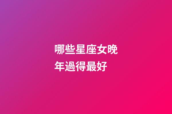 哪些星座女晚年過得最好-第1張-星座運勢-玄機派