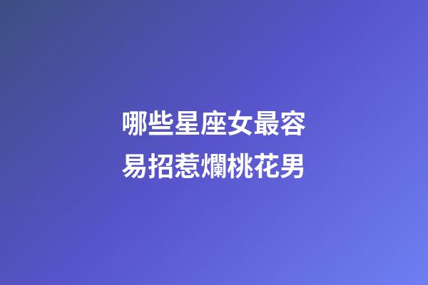 哪些星座女最容易招惹爛桃花男-第1張-星座運勢-玄機派